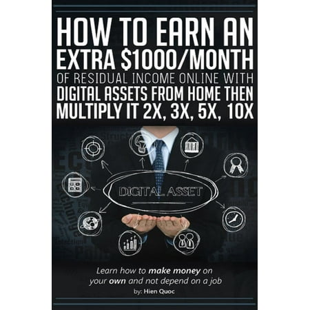 How to Earn An Extra $1000/Month of Residual Income Online With Digital Assets From Home Then Multiply It 2X, 3X, 5X, 10X - Learn How to Make Money On Your Own and Not Depend On A Job -