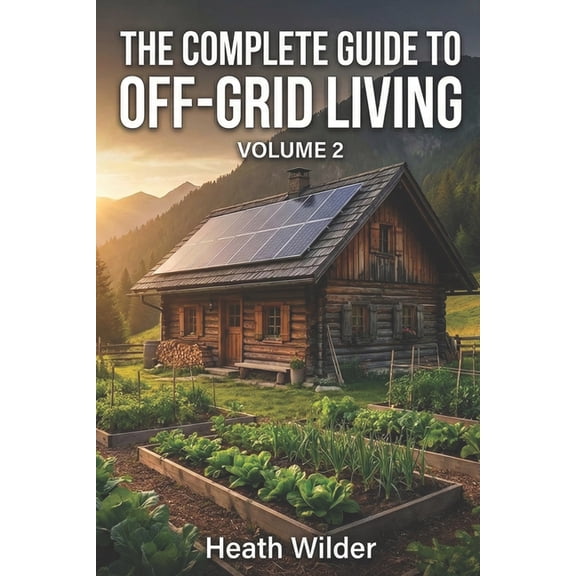 The Complete Guide to Off-Grid Living The Complete Guide to Off-Grid Living: A Comprehensive Manual for Self-Sufficient and Sustainable Living. (Volume 2), Book 2, (Paperback)