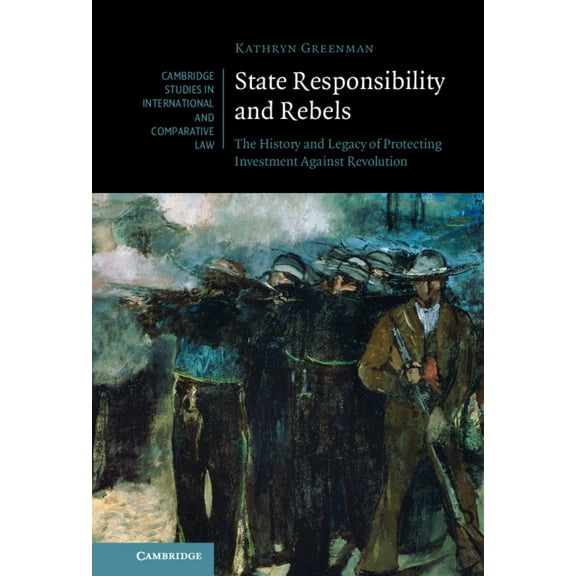 Cambridge Studies in International and C State Responsibility and Rebels: The History and Legacy of Protecting Investment Against Revolution, Book 161, (Hardcover)