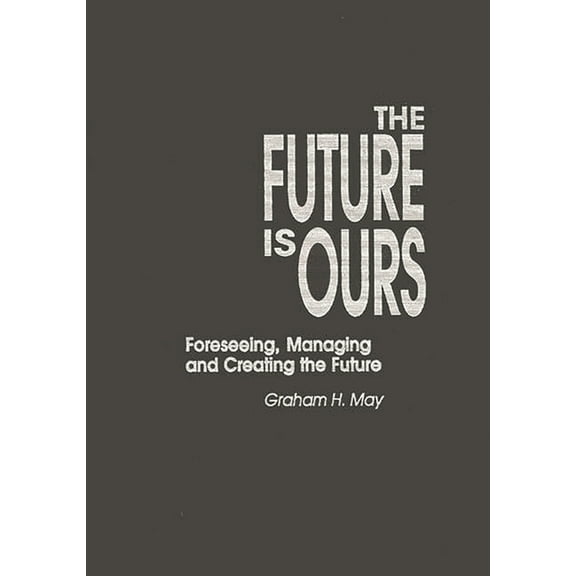 Praeger Studies on the 21st Century The Future Is Ours: Foreseeing, Managing and Creating the Future, (Hardcover)