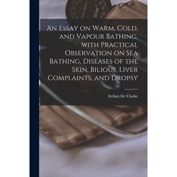 An Essay on Warm, Cold, and Vapour Bathing, With Practical Observation on Sea Bathing, Diseases of the Skin, Bilious, Liver Complaints, and Dropsy (Paperback)
