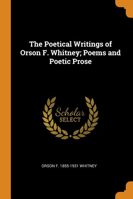 The Poetical Writings of Orson F. Whitney; Poems and Poetic Prose ...