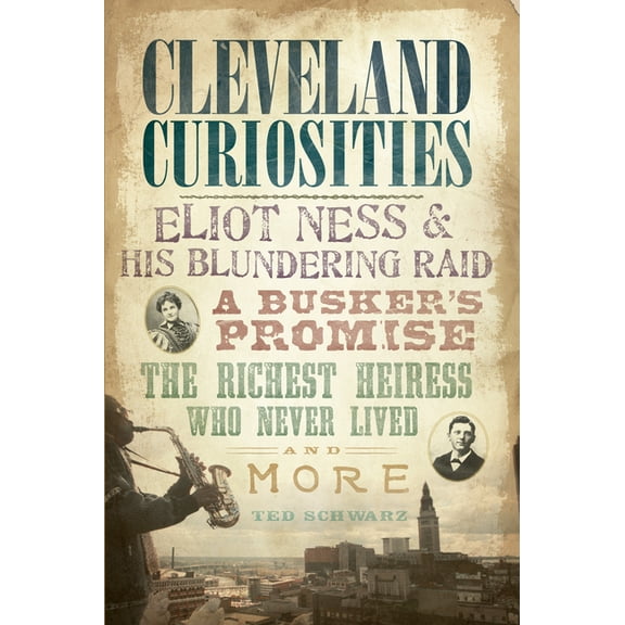 Cleveland Curiosities : Eliot Ness & His Blundering Raid, a Busker's Promise, the Richest Heiress Who Never Lived and More (Paperback)