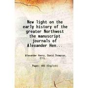 New light on the early history of the greater Northwest the manuscript journals of Alexander Henry and of David Thompson 1799-1814 Exploration and adventure among the I [Hardcover]