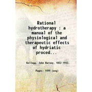 Rational hydrotherapy : a manual of the physiological and therapeutic effects of hydriatic procedures, and the technique of their application in the treatment of disease / by J.H.
