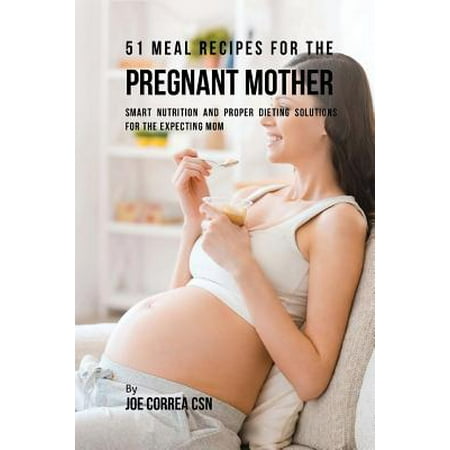 51 Meal Recipes for the Pregnant Mother : Smart Nutrition and Proper Dieting Solutions for the Expecting