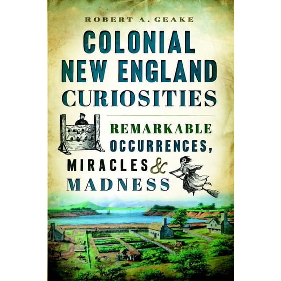 Colonial New England Curiosities: Remarkable Occurrences, Miracles & Madness, (Paperback)