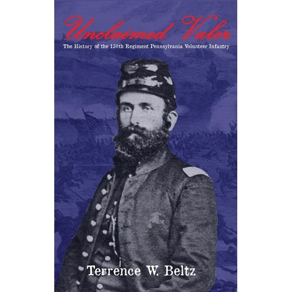 Unclaimed Valor: The History of the One Hundred and Thirtieth Regiment Pennsylvania Volunteer Infantry, (Hardcover)