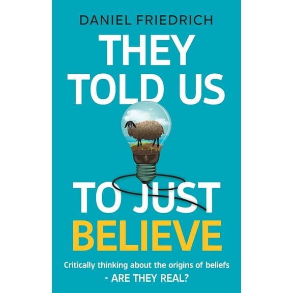 They Told Us To Just Believe: Critically thinking about the origins of beliefs - Are they real?, (Paperback)