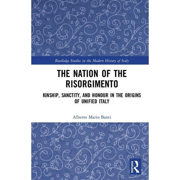 Routledge Studies in the Modern History  The Nation of the Risorgimento: Kinship, Sanctity, and Honour in the Origins of Unified Italy, (Hardcover)