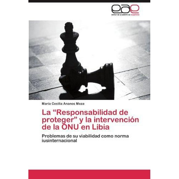 La “Responsabilidad de proteger” y la intervencion de la ONU en Libia: Problemas de su viabilidad como norma iusinternacional (Spanish Edition)