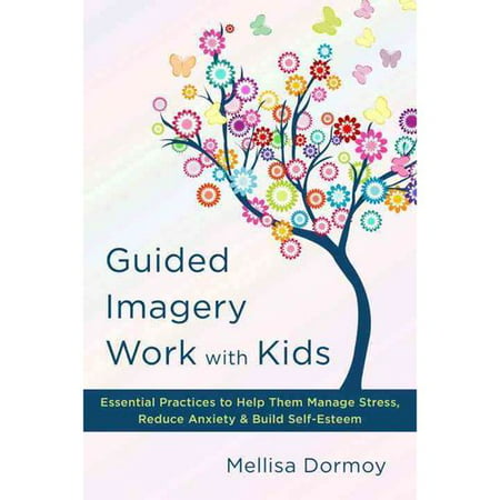 Guided Imagery Work With Kids: Essential Practices to Help Them Manage Stress, Reduce Anxiety & Build Self-Esteem