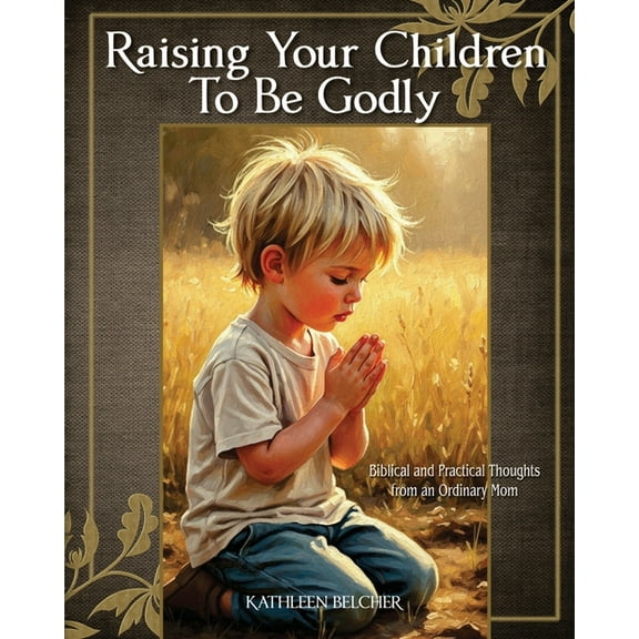 Raising Your Children To Be Godly: Biblical and Practical Thoughts from an Ordinary Mom, (Paperback)