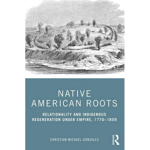 Native American Roots: Relationality and Indigenous Regeneration Under Empire, 1770-1859, (Paperback)