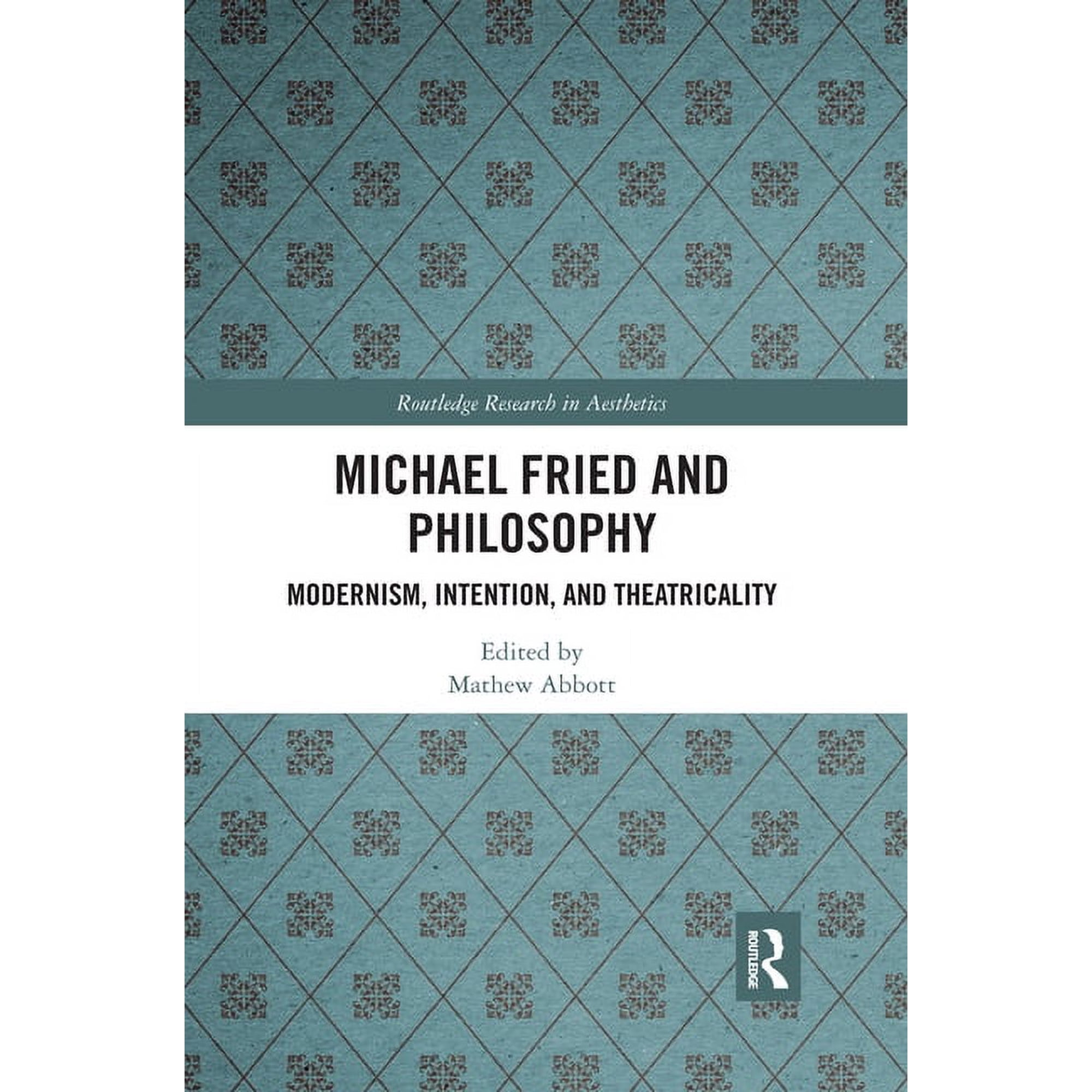 Routledge Research in Aesthetics Michael Fried and Philosophy: Modernism, Intention, and Theatricality, (Paperback)