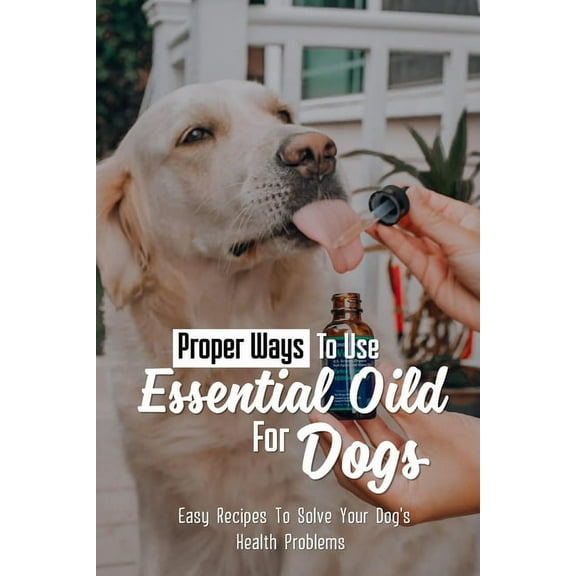Proper Ways To Use Essential Oild For Dogs: Easy Recipes To Solve Your Dog's Health Problems: Guide For Essential Oils U, (Paperback)