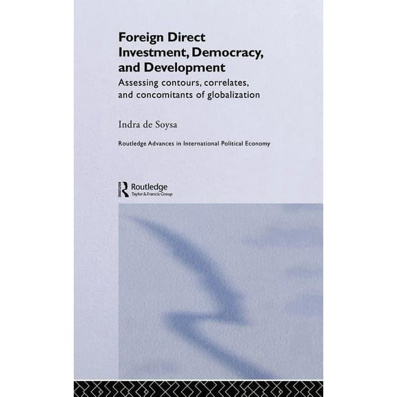 Routledge Advances in International Poli Foreign Direct Investment, Democracy and Development: Assessing Contours, Correlates and Concomitants of Globalization, Book 8, (Hardcover)