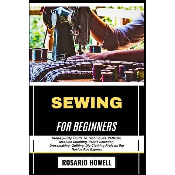 Sewing for Beginners: Step-By-Step Guide To Techniques, Patterns, Machine Stitching, Fabric Selection, Dressmaking, Quil, (Paperback)