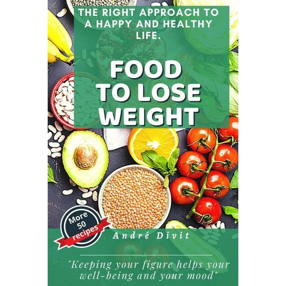 Food To Lose Weight: The Complete And Definitive Guide To Losing Weight Quickly, Without Specific Diets. (With 50 Easy Recipes)