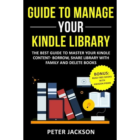 Guide to Manage Your Kindle Library: The Best Guide to Master Your Kindle Content - Borrow, Share Library with Family and Delete Books (Bonus: Read (Best Kindle On The Market)