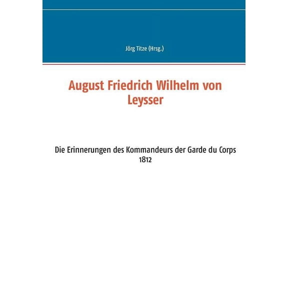 August Friedrich Wilhelm von Leysser: Die Erinnerungen des Kommandeurs der Garde du Corps 1812, (Paperback)
