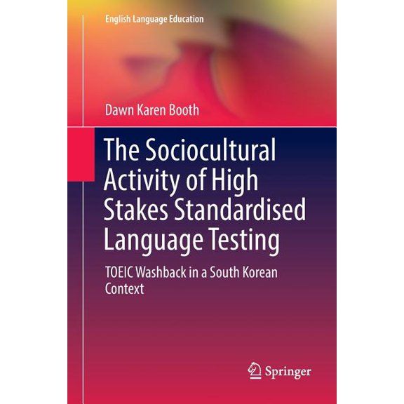 English Language Education The Sociocultural Activity of High Stakes Standardised Language Testing: Toeic Washback in a South Korean Context, Book 12, (Paperback)