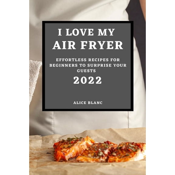 I Love My Air Fryer 2022: Effortless Recipes for Beginners to Surprise Your Guests, (Paperback)