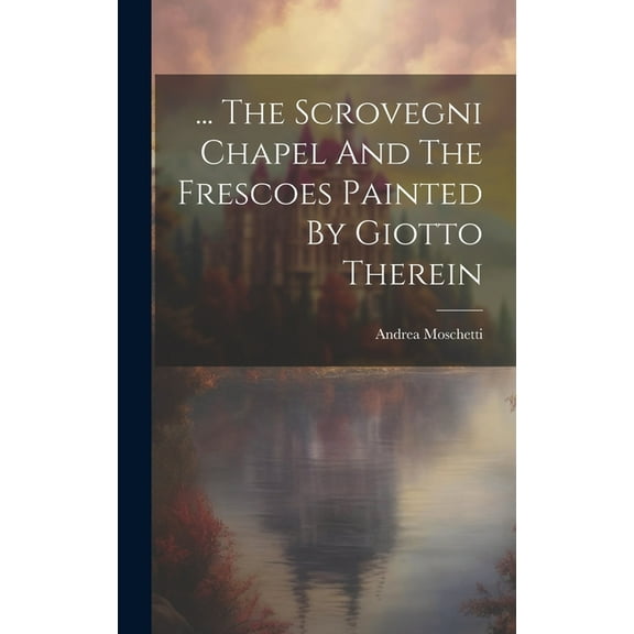 ... The Scrovegni Chapel And The Frescoes Painted By Giotto Therein (Hardcover)