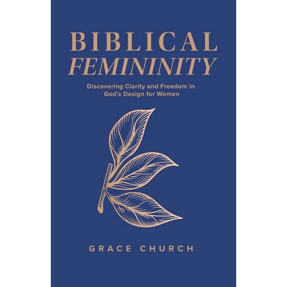 Biblical Femininity: Discovering Clarity and Freedom in God's Design for Women, (Paperback)