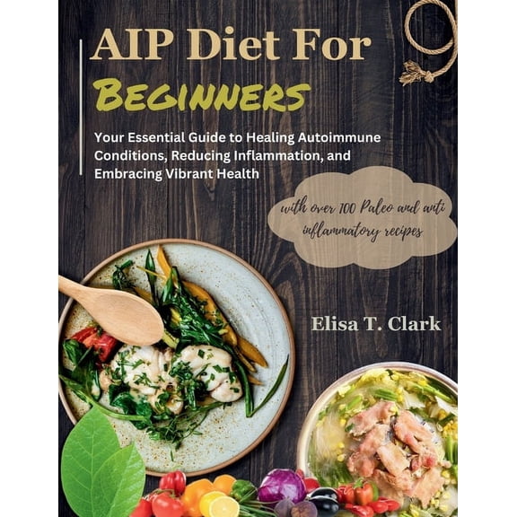 AIP Diet for Beginners: Your Essential Guide to Healing Autoimmune Conditions, Reducing Inflammation, and Embracing Vibrant Health with over 100 Paleo and anti inflammatory recipes (Paperback)