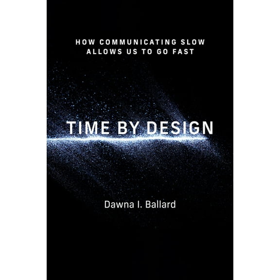 Design Thinking, Design Theory Time by Design: How Communicating Slow Allows Us to Go Fast, (Paperback)