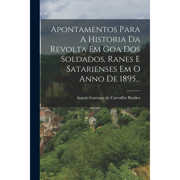 Apontamentos Para A Historia Da Revolta Em Goa Dos Soldados, Ranes E Satarienses Em O Anno De 1895... (Paperback)