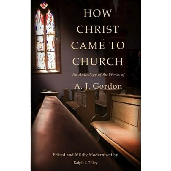 How Christ Came to Church: An Anthology of the Works of A. J. Gordon