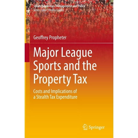 Sports Economics, Management and Policy Major League Sports and the Property Tax: Costs and Implications of a Stealth Tax Expenditure, Book 22, (Hardcover)