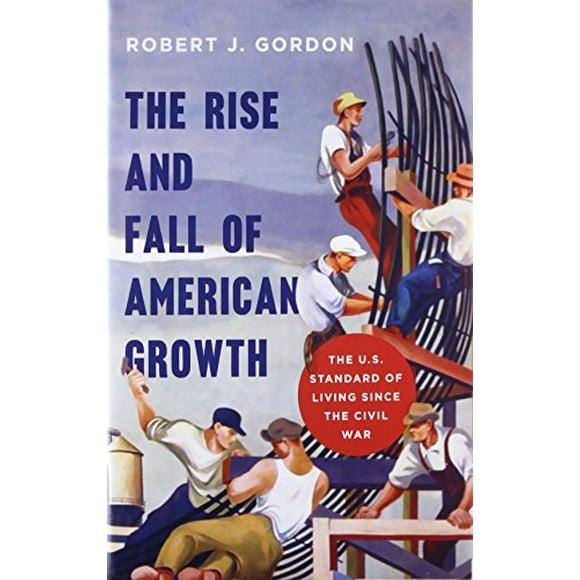 The Rise and Fall of American Growth: The U.S. Standard of Living since the Civil War (The Princeton Economic History of the Western World)