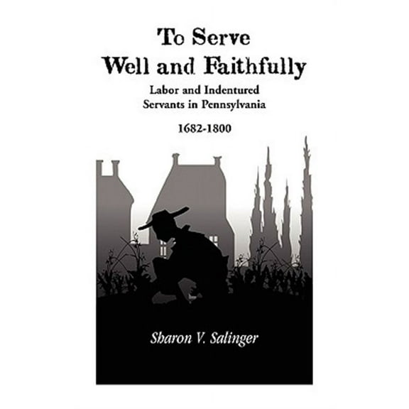 To Serve Well and Faithfully : Labor and Indentured Servants in Pennsylvania, 1682-1800