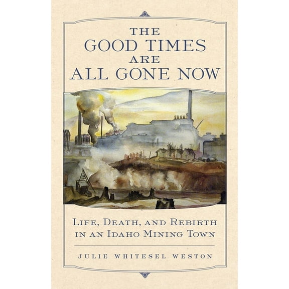 The Good Times Are All Gone Now: Life, Death, and Rebirth in an Idaho Mining Town, (Paperback)