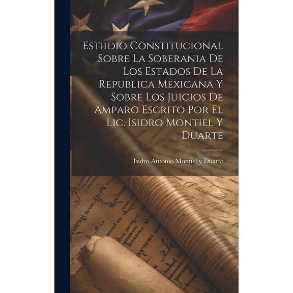 Estudio Constitucional Sobre La Soberania De Los Estados De La Republica Mexicana Y Sobre Los Juicios De Amparo Escrito Por El Lic. Isidro Montiel Y Duarte (Hardcover)