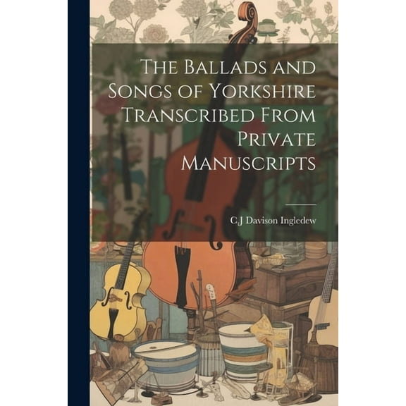 The Ballads and Songs of Yorkshire Transcribed From Private Manuscripts (Paperback)