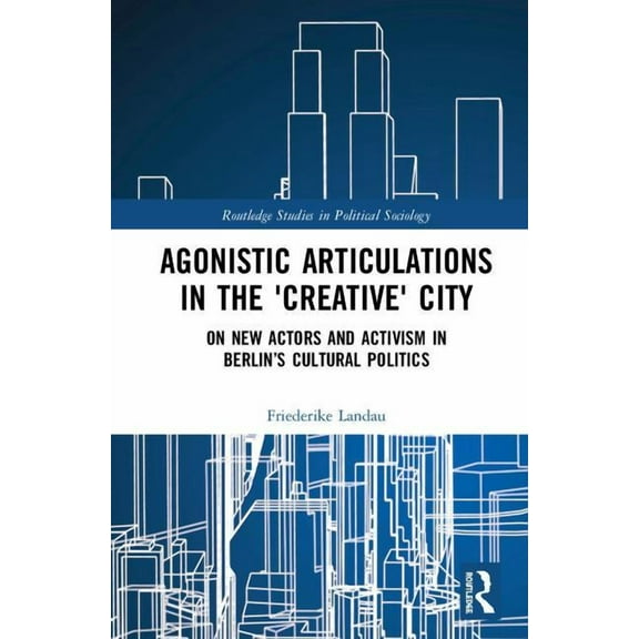 Routledge Studies in Political Sociology Agonistic Articulations in the 'Creative' City: On New Actors and Activism in Berlin's Cultural Politics, (Hardcover)