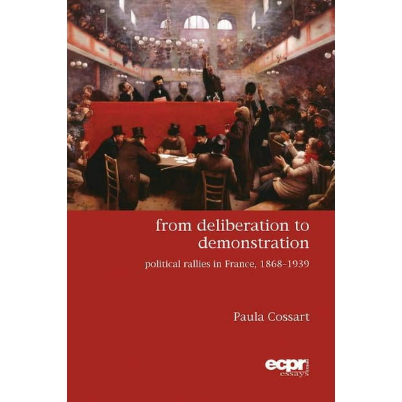 Ecpr Essays: From Deliberation to Demonstration: Political Rallies in France, 1868-1939 (Paperback)