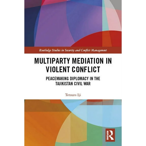 Routledge Studies in Security and Confli Multiparty Mediation in Violent Conflict: Peacemaking Diplomacy in the Tajikistan Civil War, (Hardcover)