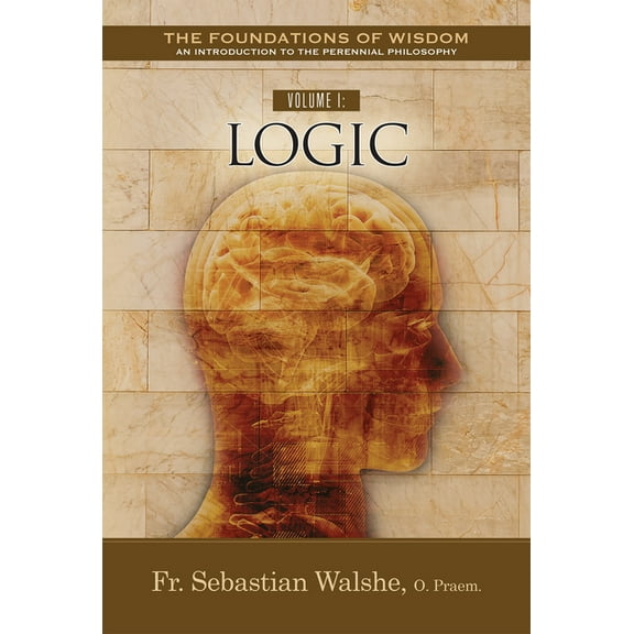 The Foundations of Wisdom An Introduction to the Perennial Philosophy: Volume I : Logic (Paperback)