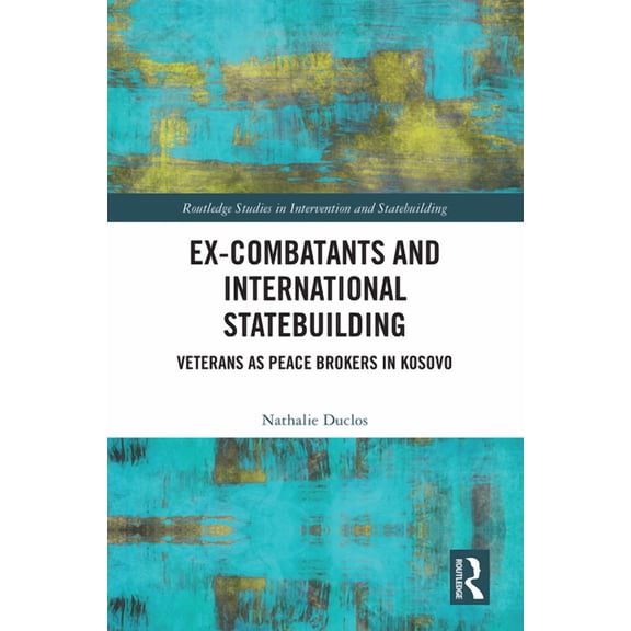 Routledge Studies in Intervention and St Ex-Combatants and International Statebuilding: Veterans as Peace Brokers in Kosovo, (Hardcover)