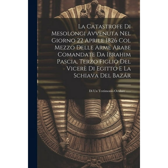 La Catastrofe Di Mesolongi Avvenuta Nel Giorno 22 Aprile 1826 Col Mezzo Delle Arme Arabe Comandate Da Ibrahim Pascia, Terzo Figlio Del Vicerè Di Egitto E La Schiava Del Bazár (Paperback)