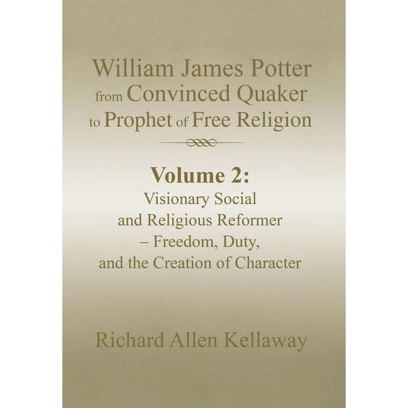 William James Potter from Convinced Quaker to Prophet of Free Religion: Volume 2: Visionary Social and Religious Reformer - Freedom, Duty, and the Creation of Character (Hardcover)