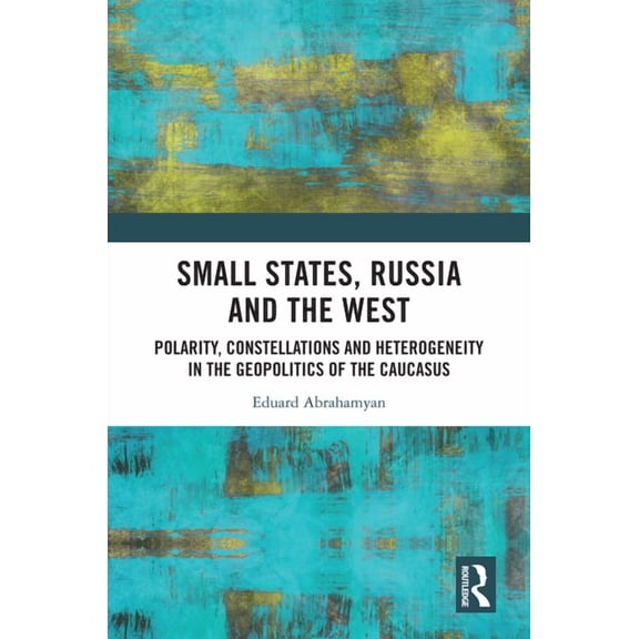 Small States, Russia and the West: Polarity, Constellations and Heterogeneity in the Geopolitics of the Caucasus, (Hardcover)