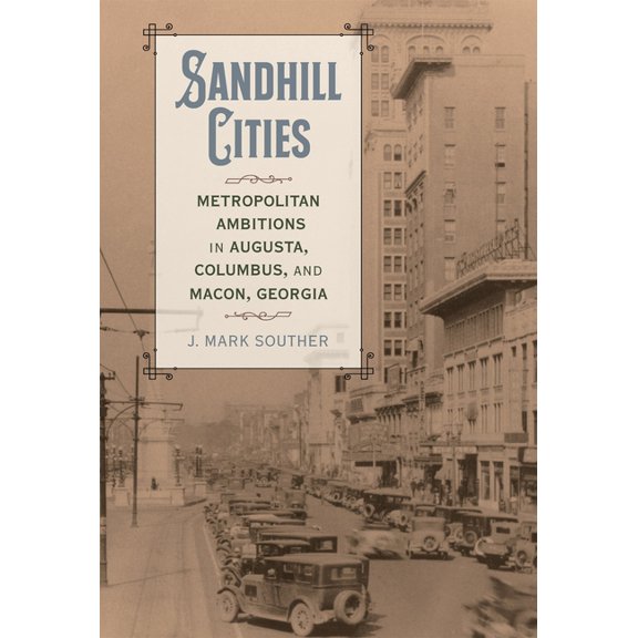 Making the Modern South Sandhill Cities: Metropolitan Ambitions in Augusta, Columbus, and Macon, Georgia, (Hardcover)