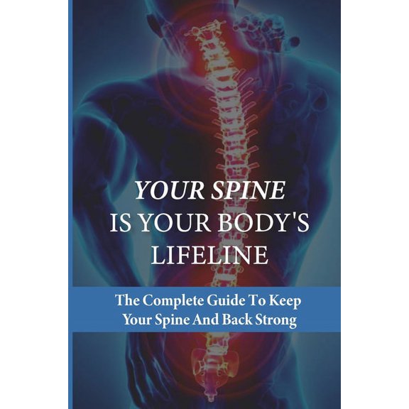Your Spine Is Your Body's Lifeline: The Complete Guide To Keep Your Spine And Back Strong: How To Relieve Back Pain Fast, (Paperback)