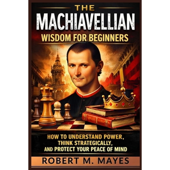 The Machiavellian Wisdom for Beginners: How to Understand Power, Think Strategically, and Protect Your Peace of Mind, (Paperback)